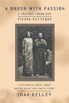 A Brush with Passion: a Trilogy-Book One-Vienna Patterns: A Historical Novel About Gustav Klimt and Emilie Flöge by Joan Kelley