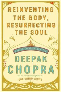 Reinventing the Body, Resurrecting the Soul: How to Create a New You by Deepak Chopra