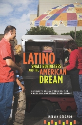 Latino Small Businesses and the American Dream: Community Social Work Practice & Economic and Social Development by Melvin Delgado