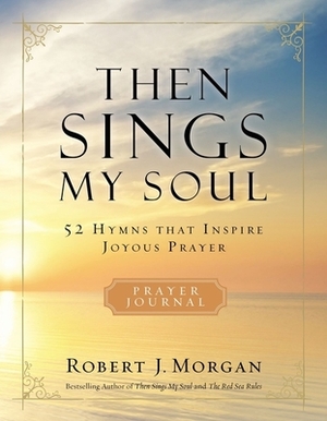 Then Sings My Soul: 52 Hymns That Inspire Joyous Prayer by Robert J. Morgan