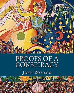Proofs of a Conspiracy: Against all the Religions and Governments of Europe, Carried on in the Secret Meetings of Freemasons, Illuminati and R by John Robison