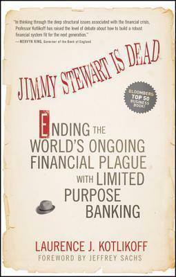 Jimmy Stewart Is Dead: Ending the World's Ongoing Financial Plague with Limited Purpose Banking by Laurence J. Kotlikoff