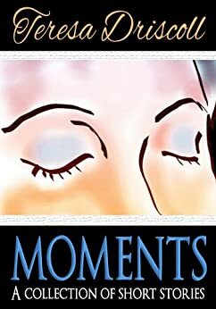 Moments : A collection of short stories by Teresa Driscoll