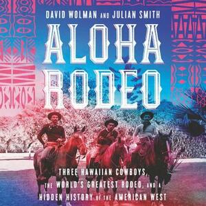 Aloha Rodeo: Three Hawaiian Cowboys, the World's Greatest Rodeo, and a Hidden History of the American West by Julian Smith, David Wolman