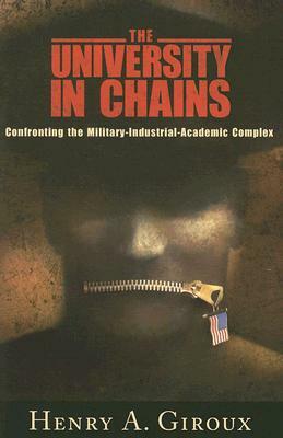 University in Chains: Confronting the Military-Industrial-Academic Complex by Henry A. Giroux