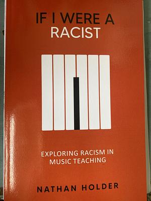 If I Were A Racist: Exploring Racism in Music Teaching by Nathan Holder