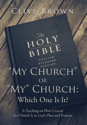My Church or My Church: Which One Is It?: A Teaching on How Crucial the Church Is in God's Plan and Purpose by Clive Brown