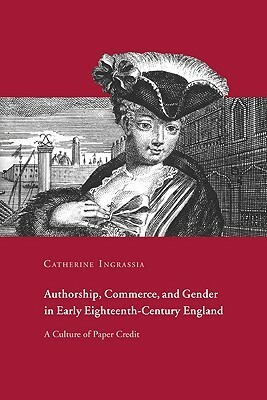 Authorship, Commerce, and Gender in Early Eighteenth-Century England: A Culture of Paper Credit by Catherine E. Ingrassia