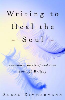 Writing to Heal the Soul: Transforming Grief and Loss Through Writing by Susan Zimmermann