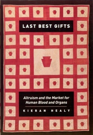 Last Best Gifts: Altruism and the Market for Human Blood and Organs by Kieran Healy
