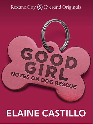 Good Girl: Notes on Dog Rescue by Elaine Castillo