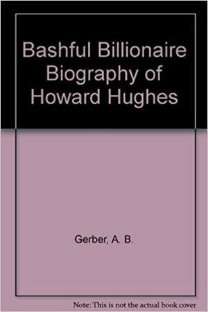 Bashful Billionaire: The Unauthorized Biography of Howard Hughes by Albert B. Gerber