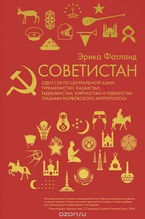 Советистан. Одиссея по Центральной Азии. Туркменистан, Казахстан, Таджикистан, Киргизстан и Узбекистан глазами норвежского антрополога by Эрика Фатланд, Erika Fatland