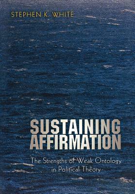 Sustaining Affirmation: The Strengths of Weak Ontology in Political Theory by Stephen K. White