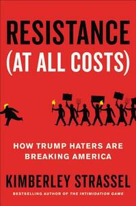 Resistance (At All Costs): How Trump Haters Are Breaking America by Kimberley Strassel