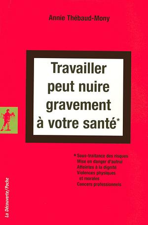 Travailler peut nuire gravement à votre santé: Sous-traitance des risques, mise en danger d'autrui, atteintes à la dignité, violences physiques et morales, cancers professionnels by Annie Thebaud-Mony