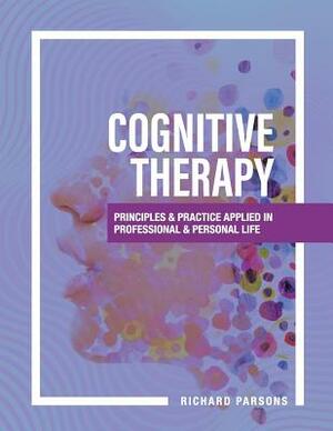 Cognitive Therapy: Principles and Practice Applied in Professional and Personal Life by Richard D. Parsons