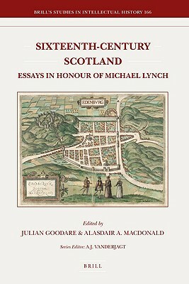 Sixteenth-Century Scotland: Essays in Honour of Michael Lynch by Alasdair A. MacDonald, Julian Goodare