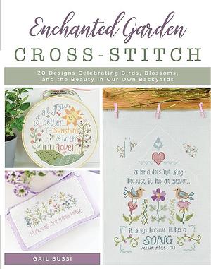 Enchanted Garden Cross-Stitch: 20 Designs Celebrating Birds, Blossoms, and the Beauty in Our Own Backyards by Gail Bussi