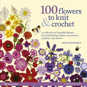 100 Flowers to Knit & Crochet: A collection of beautiful blooms for embellishing clothes, accessories, cushions and throws by Lesley Stanfield, Lesley Stanfield