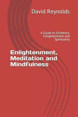 Enlightenment, Meditation and Mindfulness: A Guide to Existence, Enlightenment and Spirituality by David Reynolds