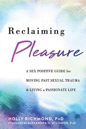 Reclaiming Pleasure: A Sex Positive Guide for Moving Past Sexual Trauma and Living a Passionate Life by Holly Richmond