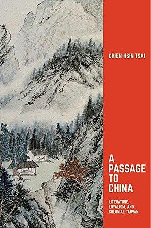 A Passage to China: Literature, Loyalism, and Colonial Taiwan by Chien-hsin Tsai
