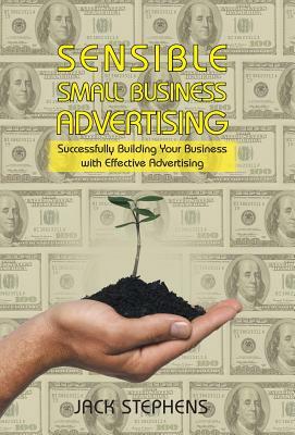 Sensible Small Business Advertising: Successfully Building Your Business with Effective Advertising by Jack Stephens