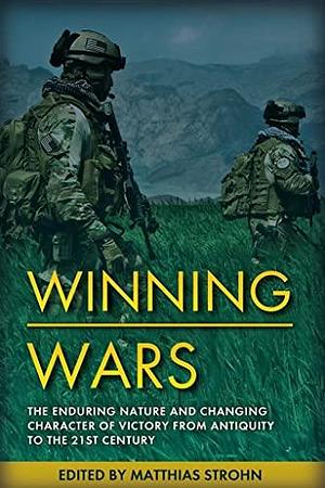 Winning Wars: The Enduring Nature and Changing Character of Victory from Antiquity to the 21st Century by Matthias Strohn