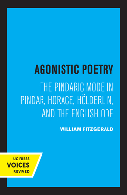 Agonistic Poetry: The Pindaric Mode in Pindar, Horace, Hölderlin, and the English Ode by William Fitzgerald