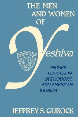 The Men and Women of Yeshiva: Higher Education, Orthodoxy, and American Judaism by Jeffrey Gurock