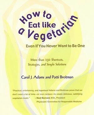 How to Eat Like a Vegetarian Even If You Never Want to Be One: More Than 250 Shortcuts, Strategies, and Simple Solutions by Carol J. Adams