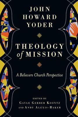 Theology of Mission: A Believers Church Perspective by Gayle Gerber Koontz, Andy Alexis-Baker, John Howard Yoder