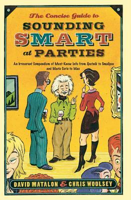 The Concise Guide to Sounding Smart at Parties: An Irreverent Compendium of Must-Know Info from Sputnik to Smallpox and Marie Curie to Mao by David Matalon, Chris Woolsey