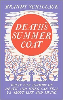 Death's Summer Coat: What the History of Death and Dying Can Tell Us About Life and Living by Brandy Schillace