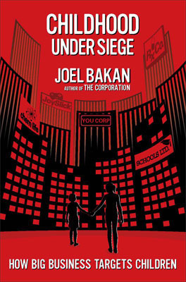 Childhood Under Siege: The Corporate Assault on Children and What We Can Do to Stop It by Joel Bakan