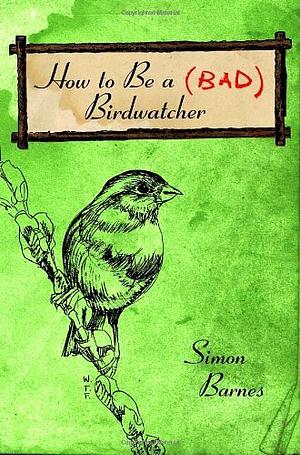 How To Be A Bad Birdwatcher by Simon Barnes