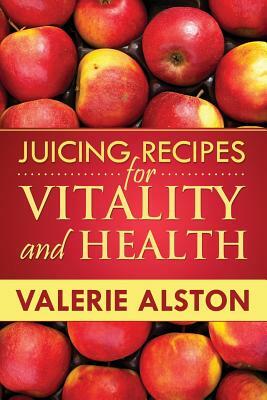 Juicing Recipes for Vitality and Health by Alston Valerie