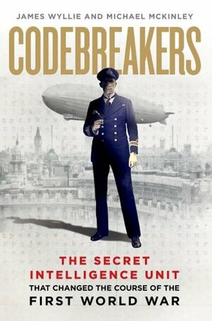 Codebreakers: The true story of the secret intelligence team that changed the course of the First World War by Michael McKinley, James Wyllie