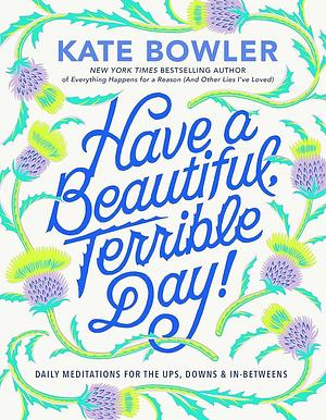 Have a Beautiful, Terrible Day!: Daily Meditations for the Ups, Downs & In-Betweens by Kate Bowler, Kate Bowler