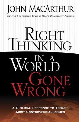 Right Thinking in a World Gone Wrong: A Biblical Response to Today's Most Controversial Issues by John MacArthur