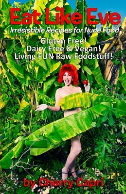 Eat Like Eve: Irresistible Recipes for Nude Food... Gluten Free! Dairy Free & Vegan! Live FUN Raw Foodstuff! by Cherry Capri, Cary (Chef Mason Green) Stratton