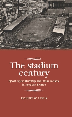 The stadium century: Sport, spectatorship and mass society in modern France by Robert W. Lewis