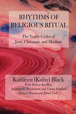 Rhythms of Religious Ritual: The Yearly Cycle of Jews, Christians, and Muslims by Jonathan L. Friedmann, Tamar Frankiel, Bishop Kyrillos