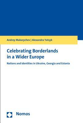 Celebrating Borderlands in a Wider Europe: Nations and Identities in Ukraine, Georgia and Estonia by Alexandra Yatsyk, Andrey Makarychev
