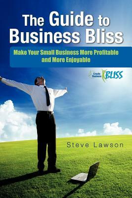 The Guide to Business Bliss: Make Your Small Business More Profitable and More Enjoyable by Steve Lawson