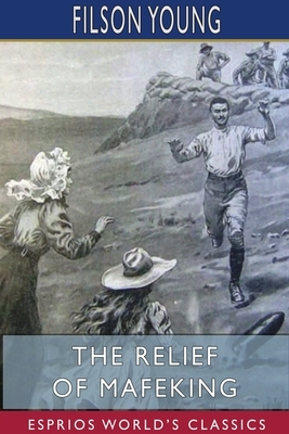 The Relief of Mafeking (Esprios Classics) by Filson Young