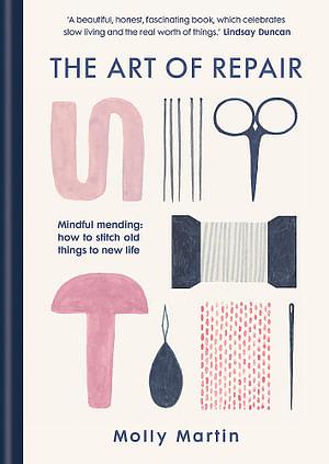 The Art of Repair: Mindful mending: how to stitch old things to new life by Molly Martin, Molly Martin