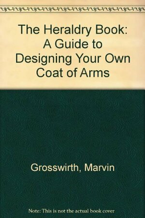 The Heraldry Book: A Guide to Designing Your Own Coat of Arms by Marvin Grosswirth