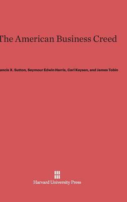 The American Business Creed by Seymour E. Harris, Carl Kaysen, Francis X. Sutton